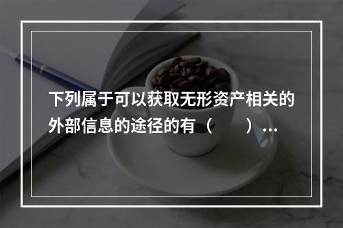 下列属于可以获取无形资产相关的外部信息的途径的有（　　）。