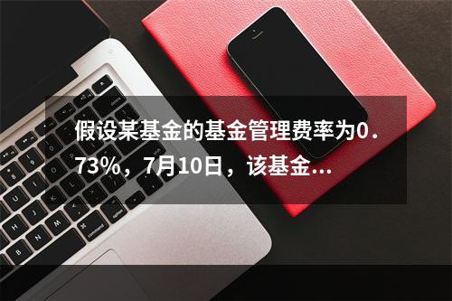 假设某基金的基金管理费率为0．73％，7月10日，该基金的基