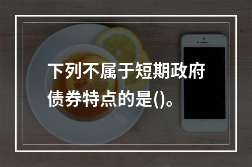 下列不属于短期政府债券特点的是()。