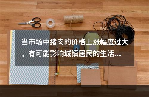 当市场中猪肉的价格上涨幅度过大，有可能影响城镇居民的生活水平