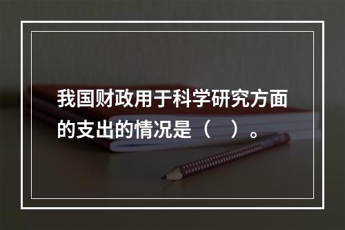 我国财政用于科学研究方面的支出的情况是（　）。