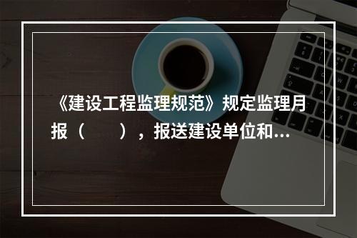 《建设工程监理规范》规定监理月报（　　），报送建设单位和本