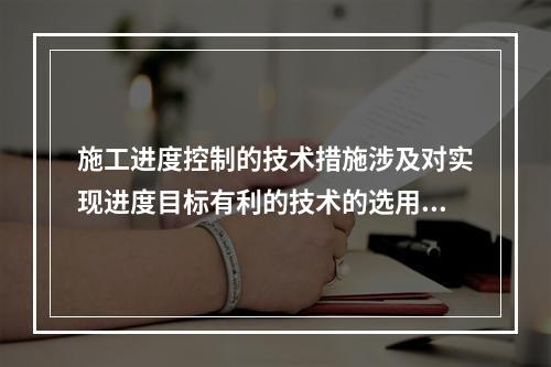 施工进度控制的技术措施涉及对实现进度目标有利的技术的选用，包