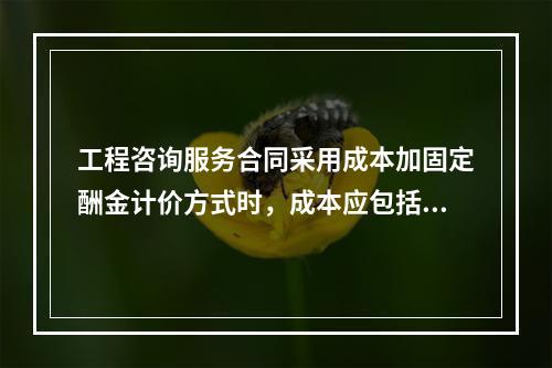 工程咨询服务合同采用成本加固定酬金计价方式时，成本应包括（　