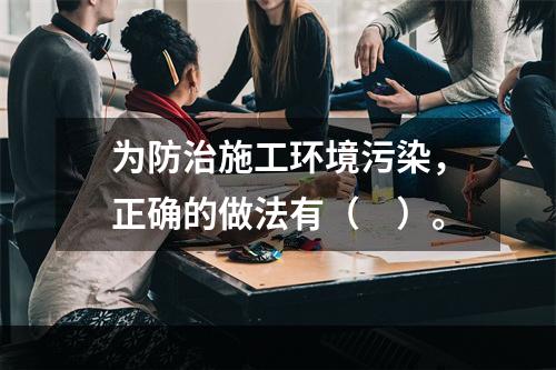 为防治施工环境污染，正确的做法有（　）。