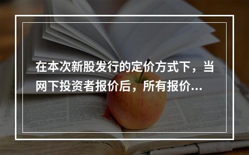 在本次新股发行的定价方式下，当网下投资者报价后，所有报价应按