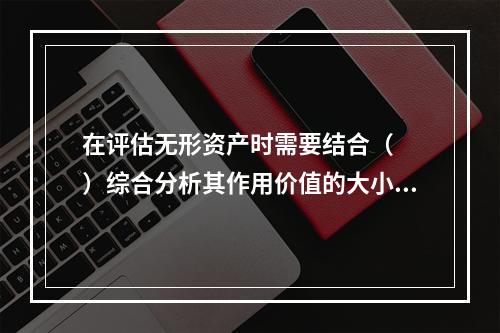 在评估无形资产时需要结合（　　）综合分析其作用价值的大小。