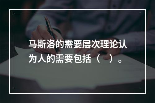 马斯洛的需要层次理论认为人的需要包括（　）。