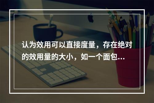 认为效用可以直接度量，存在绝对的效用量的大小，如一个面包的效