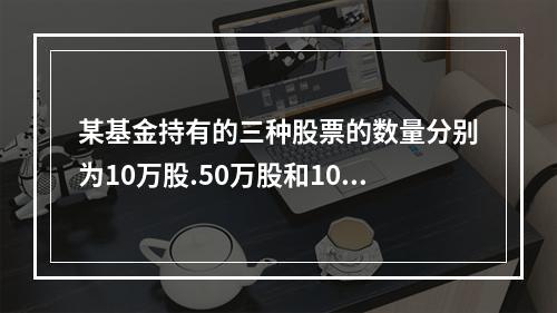 某基金持有的三种股票的数量分别为10万股.50万股和100万