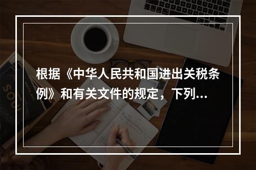 根据《中华人民共和国进出关税条例》和有关文件的规定，下列说法