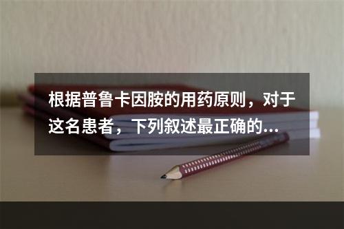 根据普鲁卡因胺的用药原则，对于这名患者，下列叙述最正确的是