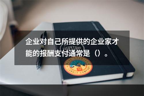 企业对自己所提供的企业家才能的报酬支付通常是（）。