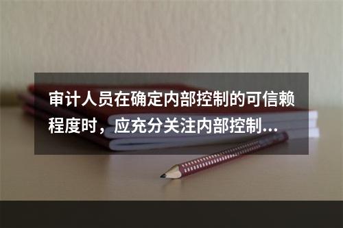 审计人员在确定内部控制的可信赖程度时，应充分关注内部控制在实