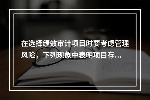 在选择绩效审计项目时要考虑管理风险，下列现象中表明项目存在管