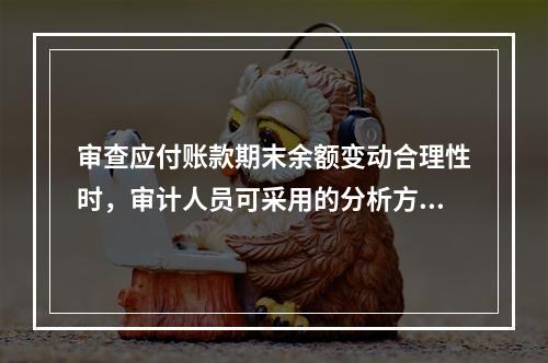 审查应付账款期末余额变动合理性时，审计人员可采用的分析方法：