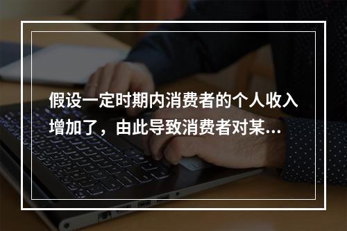 假设一定时期内消费者的个人收入增加了，由此导致消费者对某商品