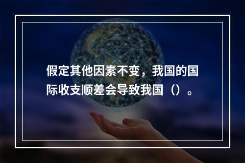 假定其他因素不变，我国的国际收支顺差会导致我国（）。