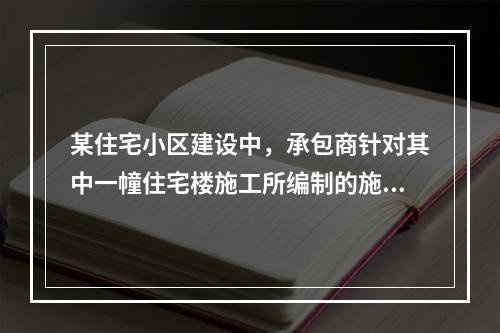 某住宅小区建设中，承包商针对其中一幢住宅楼施工所编制的施工组