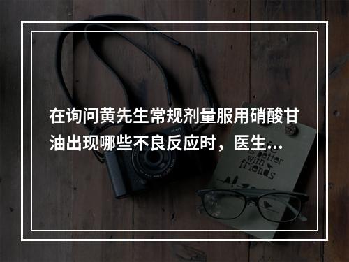 在询问黄先生常规剂量服用硝酸甘油出现哪些不良反应时，医生不会