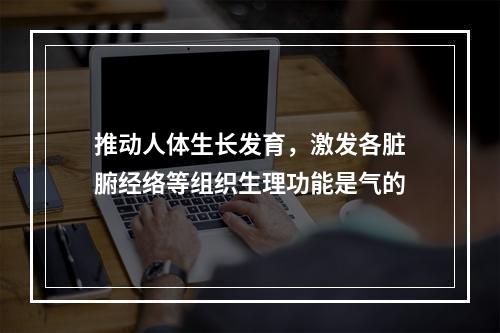 推动人体生长发育，激发各脏腑经络等组织生理功能是气的