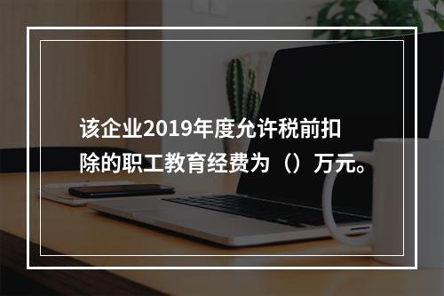 该企业2019年度允许税前扣除的职工教育经费为（）万元。