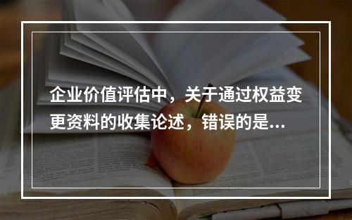 企业价值评估中，关于通过权益变更资料的收集论述，错误的是（）