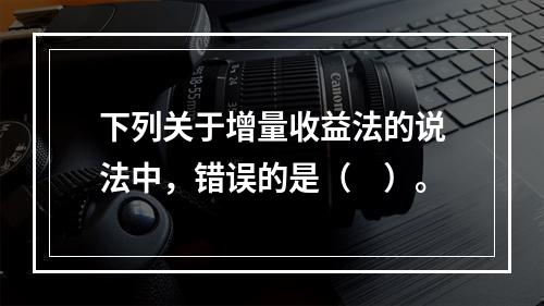 下列关于增量收益法的说法中，错误的是（　）。