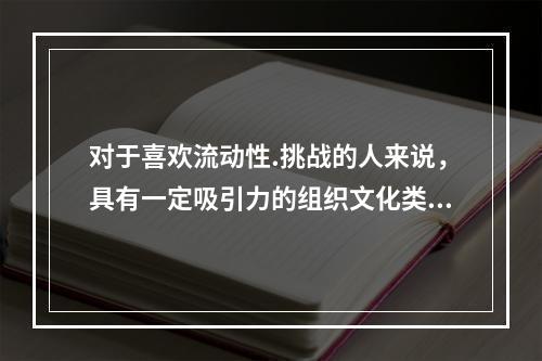 对于喜欢流动性.挑战的人来说，具有一定吸引力的组织文化类型是