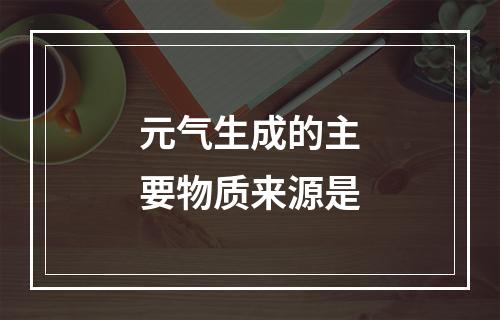 元气生成的主要物质来源是