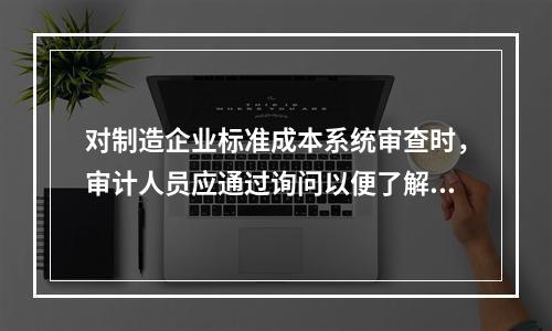 对制造企业标准成本系统审查时，审计人员应通过询问以便了解：