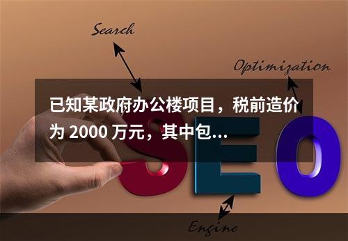 已知某政府办公楼项目，税前造价为 2000 万元，其中包含增