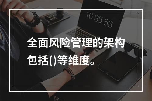 全面风险管理的架构包括()等维度。