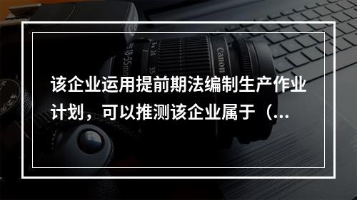 该企业运用提前期法编制生产作业计划，可以推测该企业属于（）类