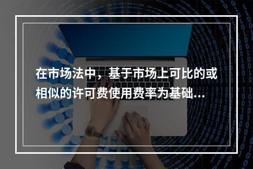 在市场法中，基于市场上可比的或相似的许可费使用费率为基础确定