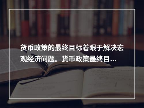 货币政策的最终目标着眼于解决宏观经济问题。货币政策最终目标之