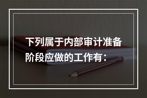 下列属于内部审计准备阶段应做的工作有：