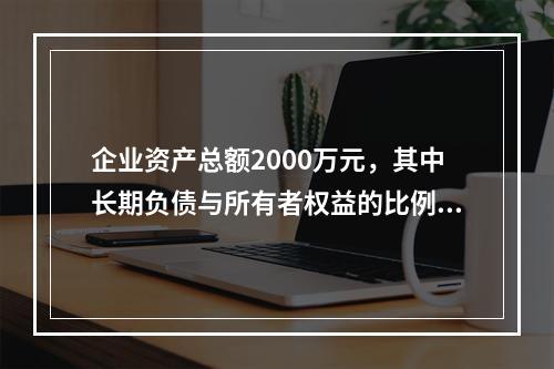 企业资产总额2000万元，其中长期负债与所有者权益的比例为6