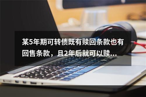 某5年期可转债既有赎回条款也有回售条款，且2年后就可以赎回.