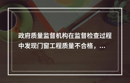 政府质量监督机构在监督检查过程中发现门窗工程质量不合格，并查