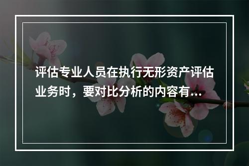 评估专业人员在执行无形资产评估业务时，要对比分析的内容有（　