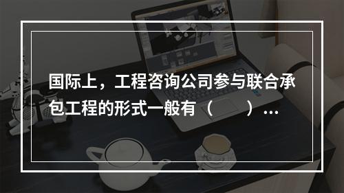 国际上，工程咨询公司参与联合承包工程的形式一般有（　　）。