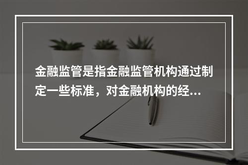 金融监管是指金融监管机构通过制定一些标准，对金融机构的经营行