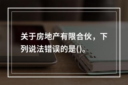 关于房地产有限合伙，下列说法错误的是()。