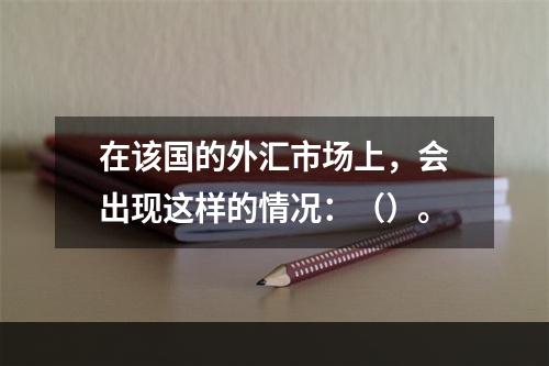 在该国的外汇市场上，会出现这样的情况：（）。