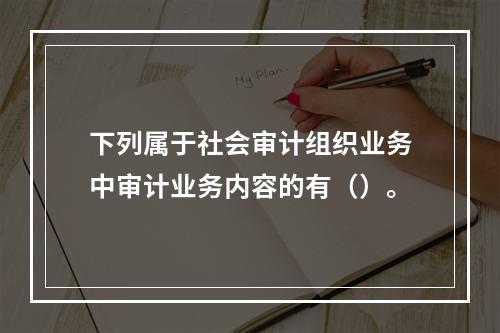 下列属于社会审计组织业务中审计业务内容的有（）。