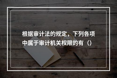 根据审计法的规定，下列各项中属于审计机关权限的有（）