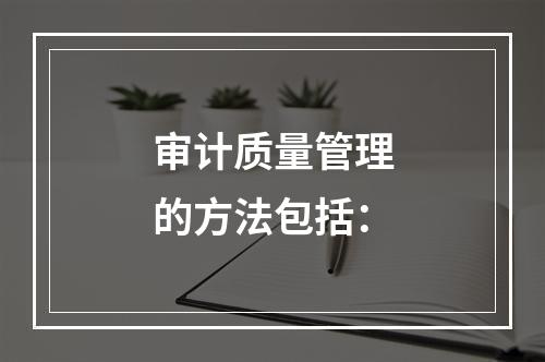 审计质量管理的方法包括：