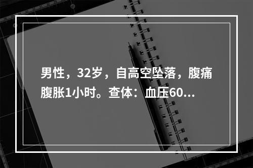 男性，32岁，自高空坠落，腹痛腹胀1小时。查体：血压60/4