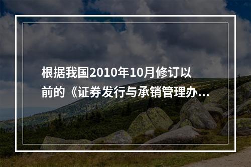 根据我国2010年10月修订以前的《证券发行与承销管理办法》